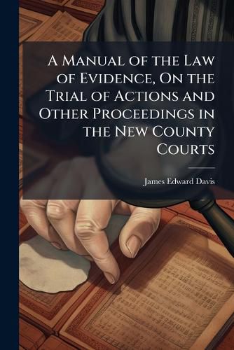 Cover image for A Manual of the Law of Evidence, On the Trial of Actions and Other Proceedings in the New County Courts