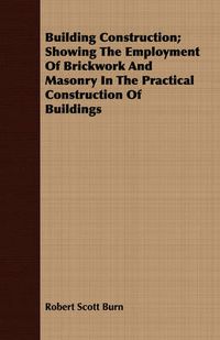 Cover image for Building Construction; Showing the Employment of Brickwork and Masonry in the Practical Construction of Buildings