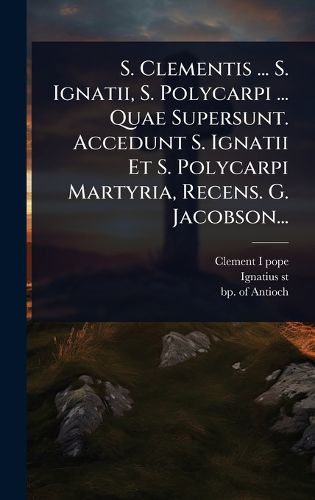 Cover image for S. Clementis ... S. Ignatii, S. Polycarpi ... Quae Supersunt. Accedunt S. Ignatii Et S. Polycarpi Martyria, Recens. G. Jacobson...