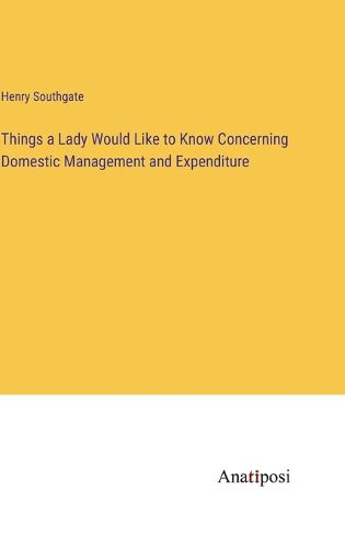 Things a Lady Would Like to Know Concerning Domestic Management and Expenditure