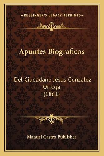 Cover image for Apuntes Biograficos: del Ciudadano Jesus Gonzalez Ortega (1861)