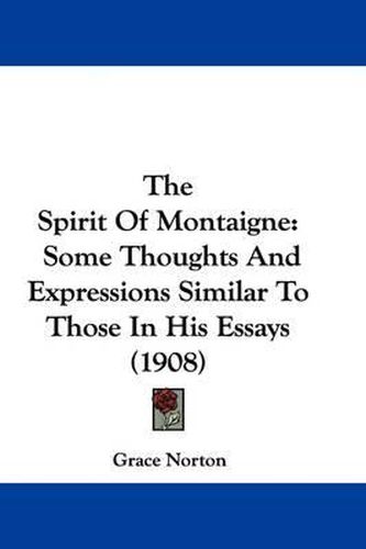 Cover image for The Spirit of Montaigne: Some Thoughts and Expressions Similar to Those in His Essays (1908)