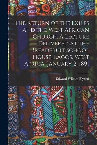 Cover image for The Return of the Exiles and the West African Church. A Lecture Delivered at the Breadfruit School House, Lagos, West Africa, January 2, 1891