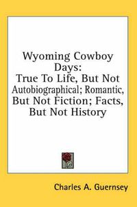 Cover image for Wyoming Cowboy Days: True to Life, But Not Autobiographical; Romantic, But Not Fiction; Facts, But Not History