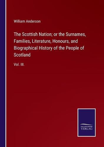 The Scottish Nation; or the Surnames, Families, Literature, Honours, and Biographical History of the People of Scotland: Vol. III.