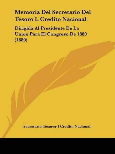 Cover image for Memoria del Secretario del Tesoro L Credito Nacional: Dirigida Al Presidente de La Union Para El Congreso de 1880 (1880)