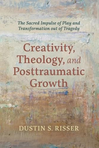 Cover image for Creativity, Theology, and Posttraumatic Growth: The Sacred Impulse of Play and Transformation Out of Tragedy