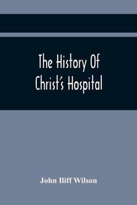 Cover image for The History Of Christ'S Hospital, From Its Foundation By King Edward The Sixth. To Which Are Added Memoirs Of Eminent Men Educated There; And A List Of The Governors