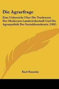 Cover image for Die Agrarfrage: Eine Uebersicht Uber Die Tendenzen Der Modernen Landwirthschaft Und Die Agrarpolitik Der Sozialdemokratie (1902)