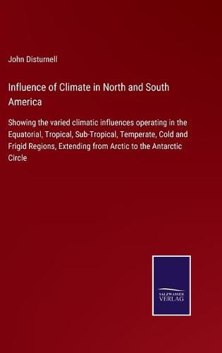 Cover image for Influence of Climate in North and South America: Showing the varied climatic influences operating in the Equatorial, Tropical, Sub-Tropical, Temperate, Cold and Frigid Regions, Extending from Arctic to the Antarctic Circle