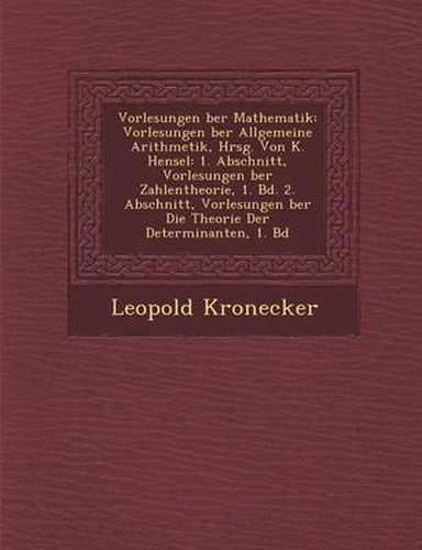 Cover image for Vorlesungen Ber Mathematik: Vorlesungen Ber Allgemeine Arithmetik, Hrsg. Von K. Hensel: 1. Abschnitt, Vorlesungen Ber Zahlentheorie, 1. Bd. 2. Abschnitt, Vorlesungen Ber Die Theorie Der Determinanten, 1. Bd