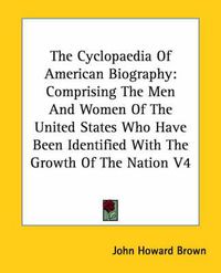 Cover image for The Cyclopaedia Of American Biography: Comprising The Men And Women Of The United States Who Have Been Identified With The Growth Of The Nation V4