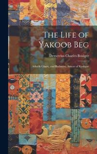 Cover image for The Life of Yakoob Beg; Athalik Ghazi, and Badaulet; Ameer of Kashgar