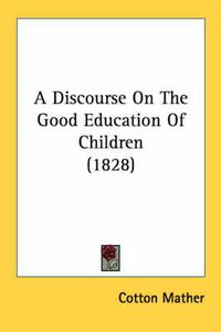 Cover image for A Discourse on the Good Education of Children (1828)