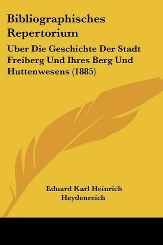 Bibliographisches Repertorium: Uber Die Geschichte Der Stadt Freiberg Und Ihres Berg Und Huttenwesens (1885)