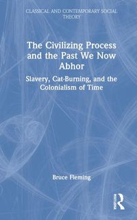 Cover image for The Civilizing Process and the Past We Now Abhor: Slavery, Cat-Burning, and the Colonialism of Time