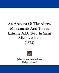 Cover image for An Account Of The Altars, Monuments And Tombs Existing A.D. 1428 In Saint Alban's Abbey (1873)