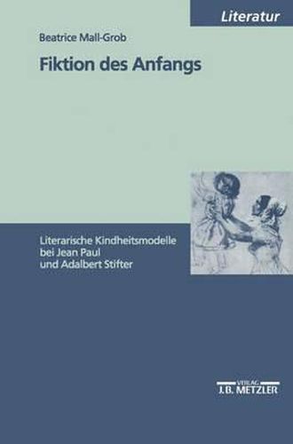 Fiktion des Anfangs: Literarische Kindheitsmodelle bei Jean Paul und Adalbert Stifter