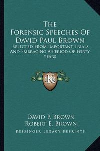 Cover image for The Forensic Speeches of David Paul Brown: Selected from Important Trials and Embracing a Period of Forty Years