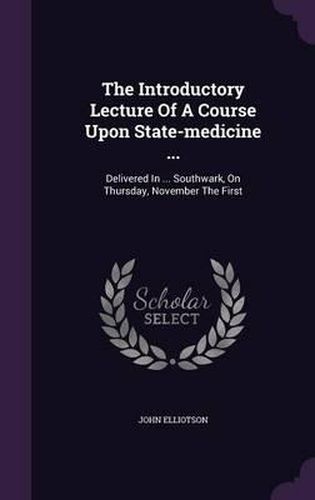 The Introductory Lecture of a Course Upon State-Medicine ...: Delivered in ... Southwark, on Thursday, November the First