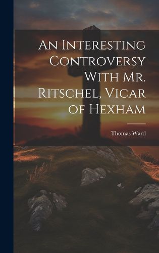 Cover image for An Interesting Controversy With Mr. Ritschel, Vicar of Hexham