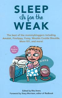 Cover image for Sleep Is for the Weak: The Best of the Mommybloggers Including Amalah, Finslippy, Fussy, Woulda Coulda Shoulda, Mom-101, and More!