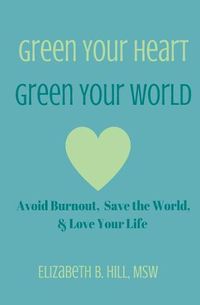 Cover image for Green Your Heart, Green Your World: Avoid Burnout, Save the World, & Love Your Life