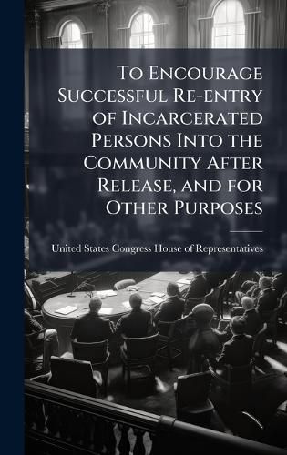 Cover image for To Encourage Successful Re-entry of Incarcerated Persons Into the Community After Release, and for Other Purposes