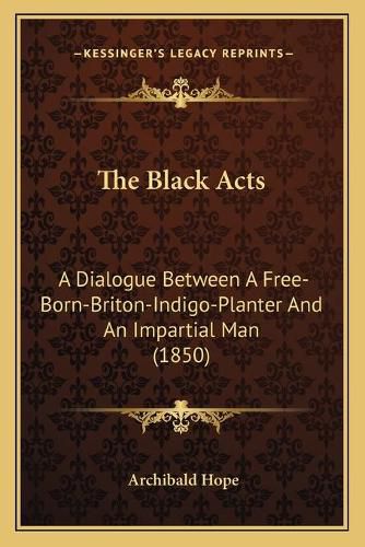 Cover image for The Black Acts: A Dialogue Between a Free-Born-Briton-Indigo-Planter and an Impartial Man (1850)