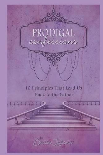 Prodigal Confessions: 10 Principles that Lead Us Back to the Father