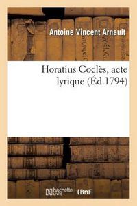 Cover image for Horatius Cocles, Acte Lyrique, Represente Pour La Premiere Fois Sur Le Theatre National de l'Opera: , Le Decadi 30 Pluviose