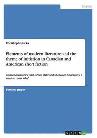 Cover image for Elements of modern literature and the theme of initiation in Canadian and American short fiction: Raymond Knister's Mist-Green Oats and Sherwood Anderson's I want to know why