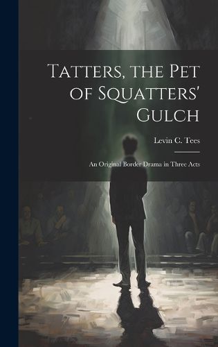 Cover image for Tatters, the pet of Squatters' Gulch; an Original Border Drama in Three Acts