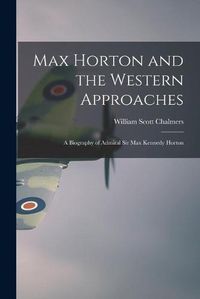 Cover image for Max Horton and the Western Approaches; a Biography of Admiral Sir Max Kennedy Horton