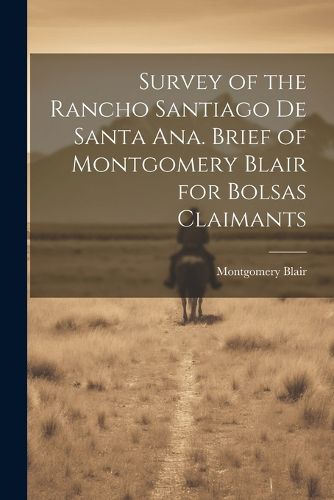 Cover image for Survey of the Rancho Santiago de Santa Ana. Brief of Montgomery Blair for Bolsas Claimants