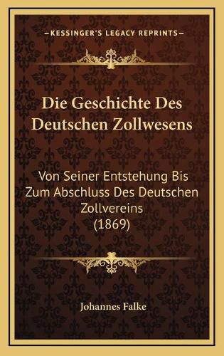 Cover image for Die Geschichte Des Deutschen Zollwesens: Von Seiner Entstehung Bis Zum Abschluss Des Deutschen Zollvereins (1869)