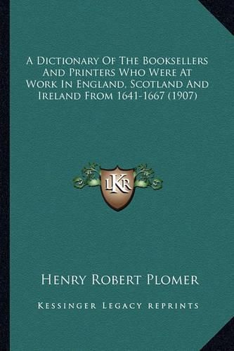 A Dictionary of the Booksellers and Printers Who Were at Work in England, Scotland and Ireland from 1641-1667 (1907)