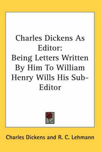 Cover image for Charles Dickens as Editor: Being Letters Written by Him to William Henry Wills His Sub-Editor
