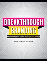 Cover image for Break-Through Branding: Positioning Your Library to Survive and Thrive