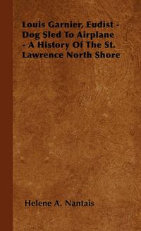 Cover image for Louis Garnier, Eudist - Dog Sled To Airplane - A History Of The St. Lawrence North Shore