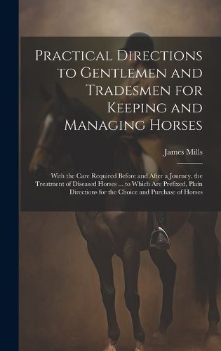 Practical Directions to Gentlemen and Tradesmen for Keeping and Managing Horses