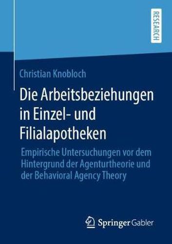 Die Arbeitsbeziehungen in Einzel- Und Filialapotheken: Empirische Untersuchungen VOR Dem Hintergrund Der Agenturtheorie Und Der Behavioral Agency Theory