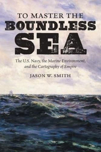 Cover image for To Master the Boundless Sea: The U.S. Navy, the Marine Environment, and the Cartography of Empire