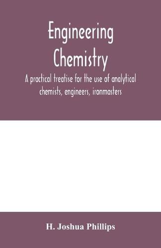 Engineering chemistry; a practical treatise for the use of analytical chemists, engineers, ironmasters, iron founders, students, and others; comprising methods of analysis and valuation of the principal materials used in engineering work with numerous anal