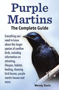 Cover image for Purple Martins. the Complete Guide. Includes Info on Attracting, Lifespan, Habitat, Choosing Birdhouses, Purple Martin Houses and More.