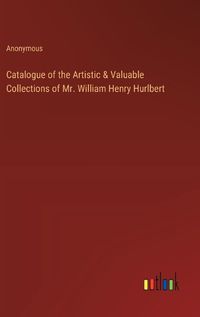 Cover image for Catalogue of the Artistic & Valuable Collections of Mr. William Henry Hurlbert