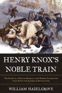 Cover image for Henry Knox's Noble Train: The Story of a Boston Bookseller's Heroic Expedition That Saved the American Revolution