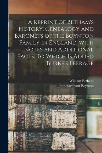 Cover image for A Reprint of Betham's History, Genealogy and Baronets of the Boynton Family in England, With Notes and Additional Facts. To Which is Added Burke's Peerage