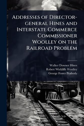 Cover image for Addresses of Director-general Hines and Interstate Commerce Commissioner Woolley on the Railroad Problem
