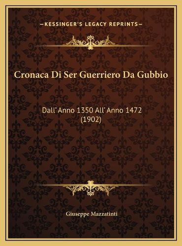 Cover image for Cronaca Di Ser Guerriero Da Gubbio Cronaca Di Ser Guerriero Da Gubbio: Dall' Anno 1350 All' Anno 1472 (1902) Dall' Anno 1350 All' Anno 1472 (1902)